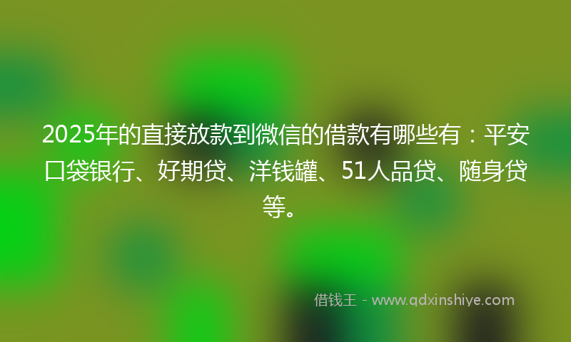 2025年的直接放款到微信的借款有哪些有：平安口袋银行、好期贷、洋钱罐、51人品贷、随身贷等。