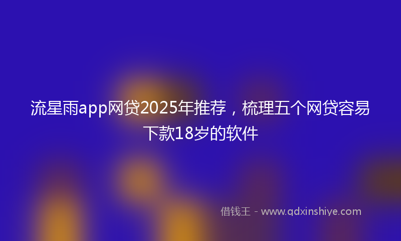 流星雨app网贷2025年推荐，梳理五个网贷容易下款18岁的软件