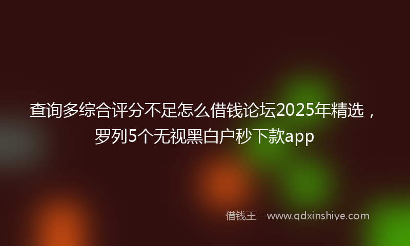 查询多综合评分不足怎么借钱论坛2025年精选，罗列5个无视黑白户秒下款app