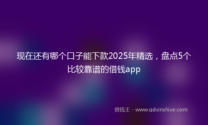 现在还有哪个口子能下款2025年精选，盘点5个比较靠谱的借钱app