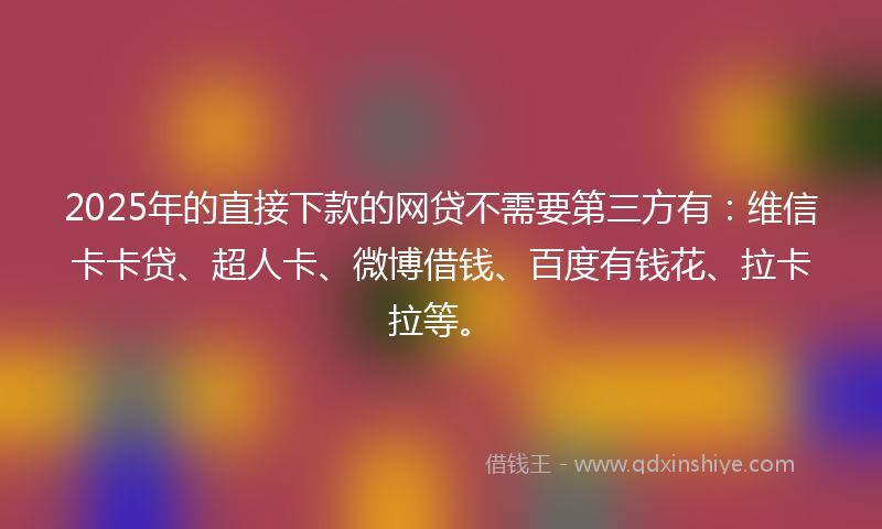 2025年的直接下款的网贷不需要第三方有：维信卡卡贷、超人卡、微博借钱、百度有钱花、拉卡拉等。