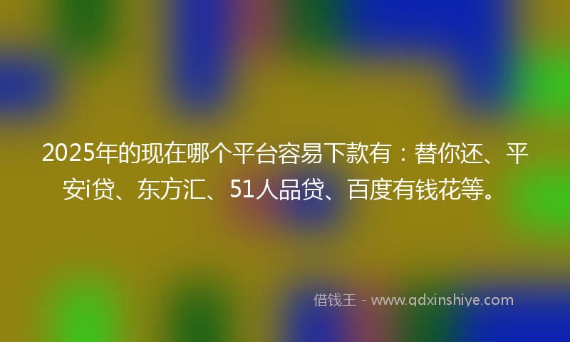 2025年的现在哪个平台容易下款有:替你还、平安i贷、东方汇、51人品贷、百度有钱花等。