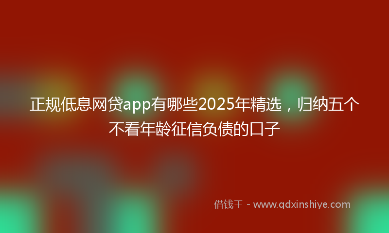 正规低息网贷app有哪些2025年精选，归纳五个不看年龄征信负债的口子