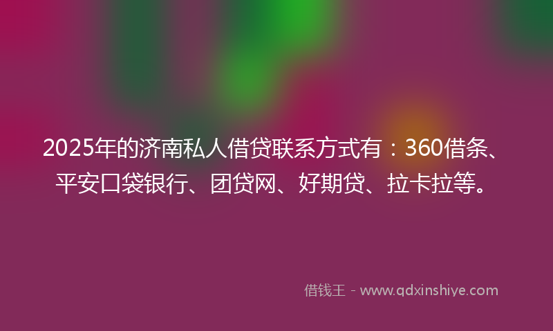2025年的济南私人借贷联系方式有：360借条、平安口袋银行、团贷网、好期贷、拉卡拉等。
