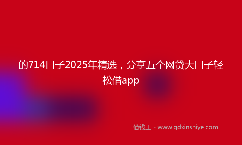 的714口子2025年精选，分享五个网贷大口子轻松借app
