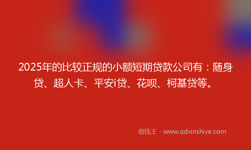 2025年的比较正规的小额短期贷款公司有：随身贷、超人卡、平安i贷、花呗、柯基贷等。