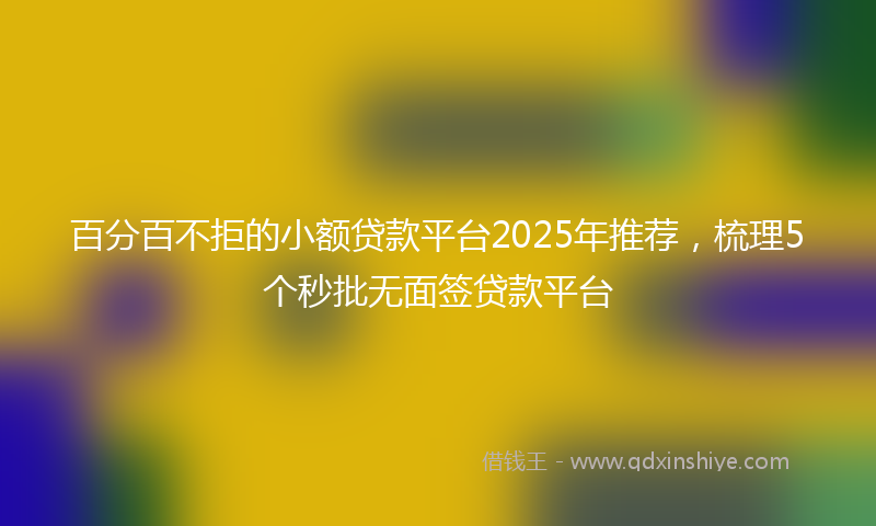 百分百不拒的小额贷款平台2025年推荐，梳理5个秒批无面签贷款平台