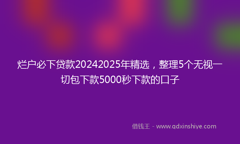 烂户必下贷款20242025年精选，整理5个无视一切包下款5000秒下款的口子