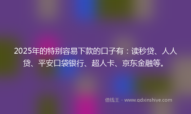 2025年的特别容易下款的口子有：读秒贷、人人贷、平安口袋银行、超人卡、京东金融等。