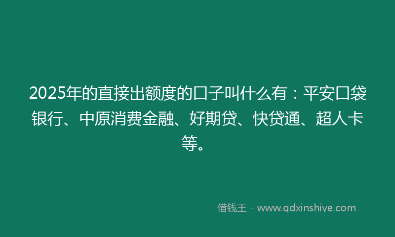 2025年的直接出额度的口子叫什么有：平安口袋银行、中原消费金融、好期贷、快贷通、超人卡等。
