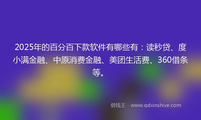 2025年的百分百下款软件有哪些有：读秒贷、度小满金融、中原消费金融、美团生活费、360借条等。
