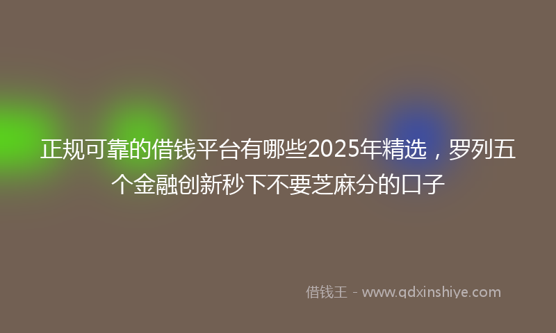 正规可靠的借钱平台有哪些2025年精选，罗列五个金融创新秒下不要芝麻分的口子
