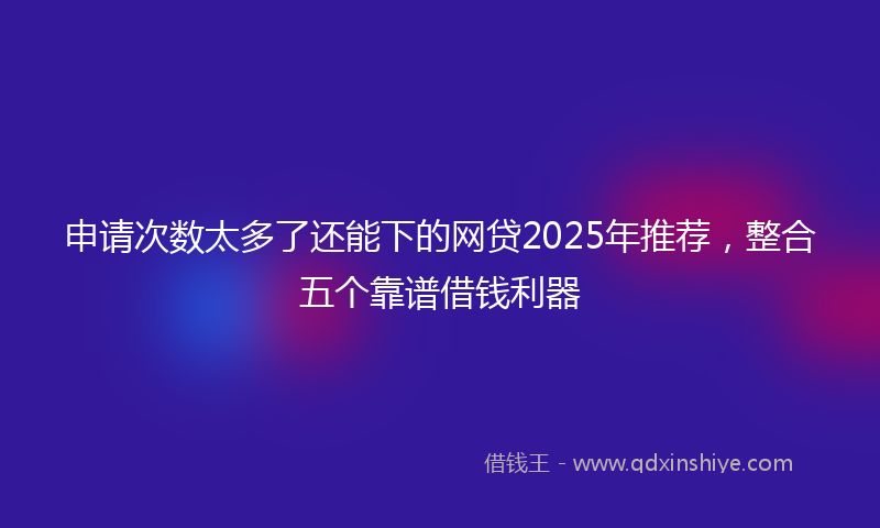 申请次数太多了还能下的网贷2025年推荐，整合五个靠谱借钱利器