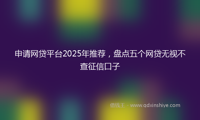 申请网贷平台2025年推荐，盘点五个网贷无视不查征信口子
