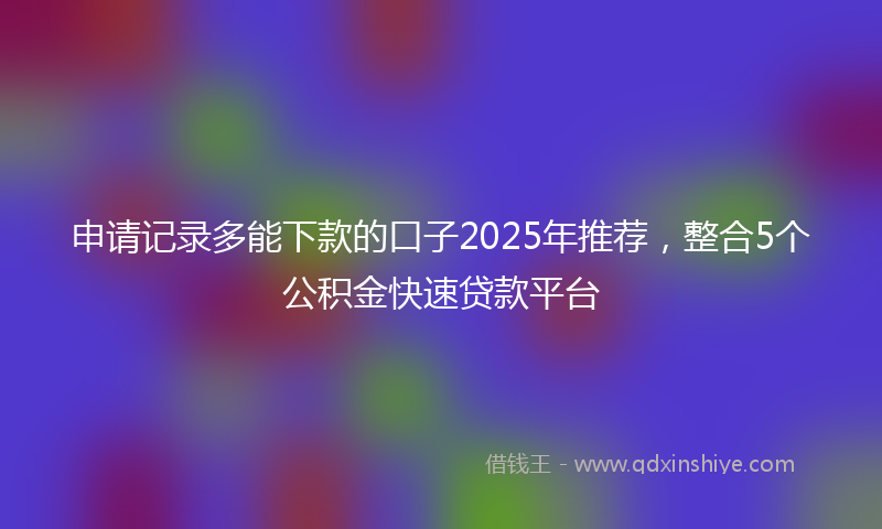 申请记录多能下款的口子2025年推荐，整合5个公积金快速贷款平台