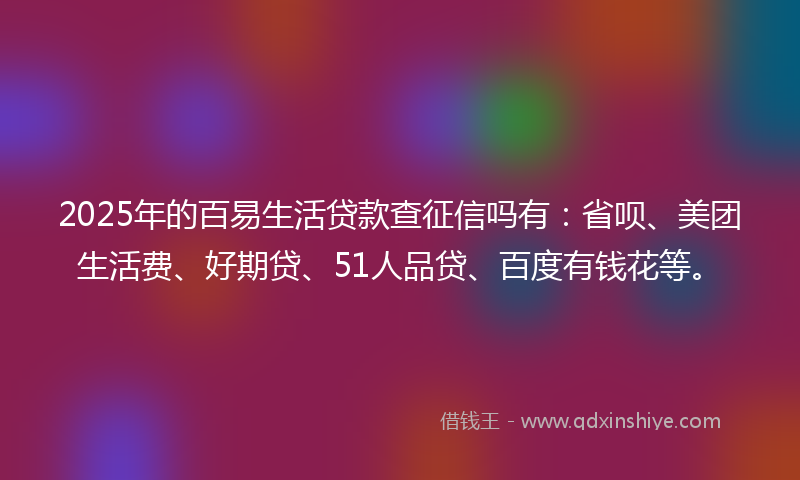 2025年的百易生活贷款查征信吗有：省呗、美团生活费、好期贷、51人品贷、百度有钱花等。