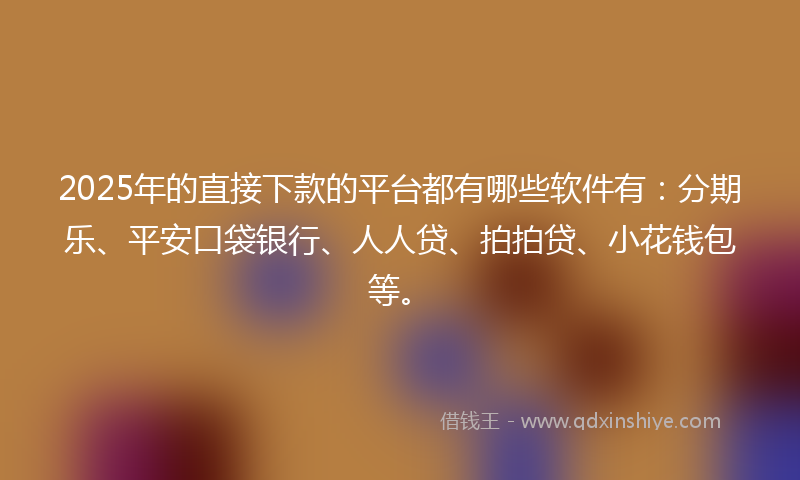 2025年的直接下款的平台都有哪些软件有：分期乐、平安口袋银行、人人贷、拍拍贷、小花钱包等。