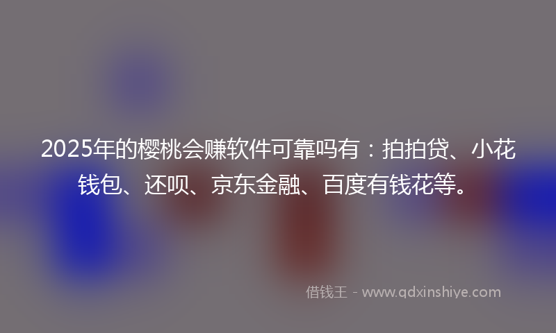 2025年的樱桃会赚软件可靠吗有：拍拍贷、小花钱包、还呗、京东金融、百度有钱花等。
