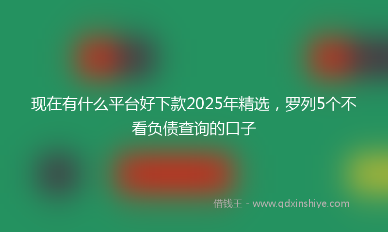 现在有什么平台好下款2025年精选，罗列5个不看负债查询的口子