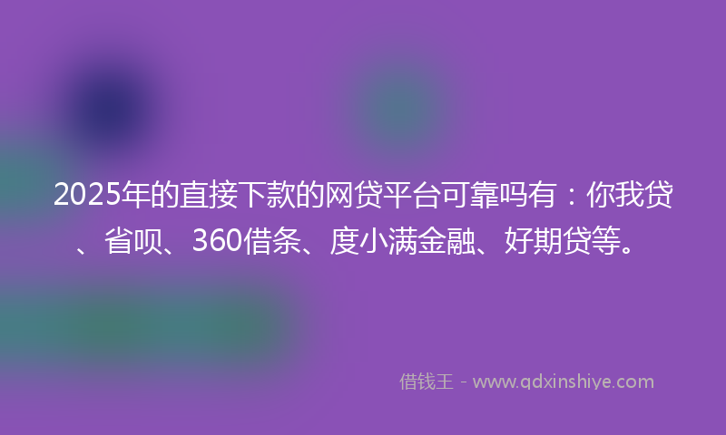 2025年的直接下款的网贷平台可靠吗有：你我贷、省呗、360借条、度小满金融、好期贷等。