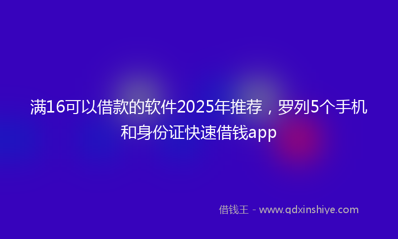 满16可以借款的软件2025年推荐，罗列5个手机和身份证快速借钱app
