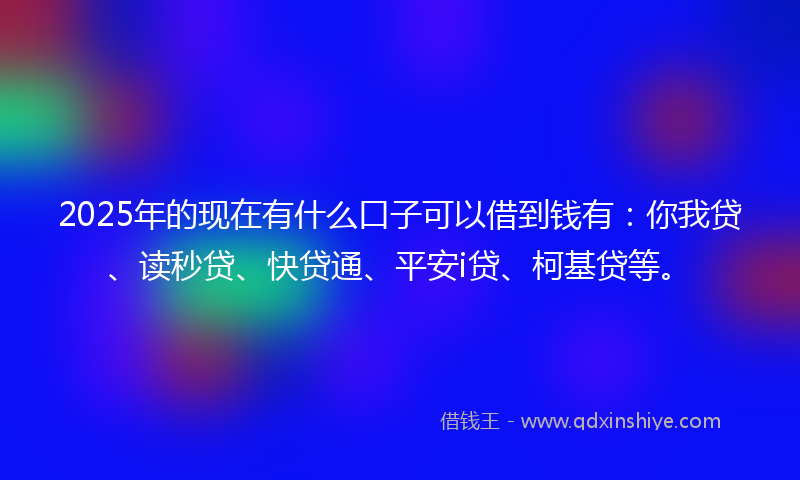 2025年的现在有什么口子可以借到钱有：你我贷、读秒贷、快贷通、平安i贷、柯基贷等。