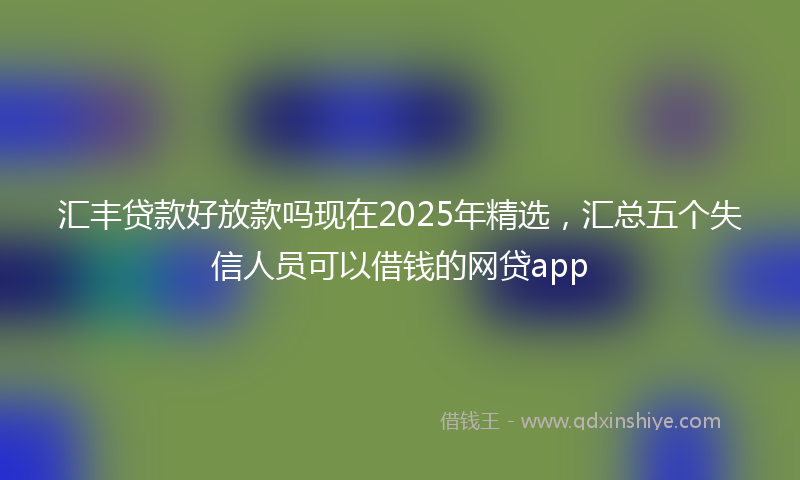 汇丰贷款好放款吗现在2025年精选，汇总五个失信人员可以借钱的网贷app