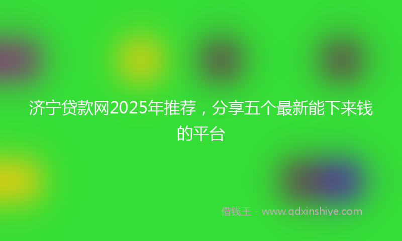 济宁贷款网2025年推荐，分享五个最新能下来钱的平台