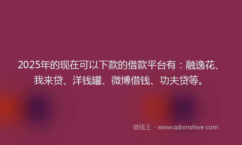2025年的现在可以下款的借款平台有：融逸花、我来贷、洋钱罐、微博借钱、功夫贷等。