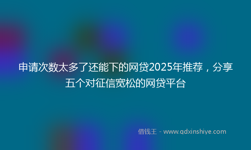 申请次数太多了还能下的网贷2025年推荐,分享五个对征信宽松的网贷平台