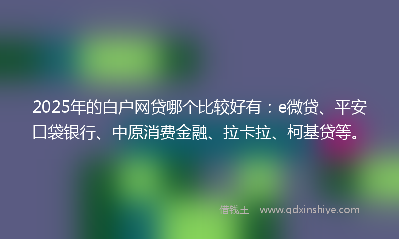 2025年的白户网贷哪个比较好有:e微贷、平安口袋银行、中原消费金融、拉卡拉、柯基贷等。