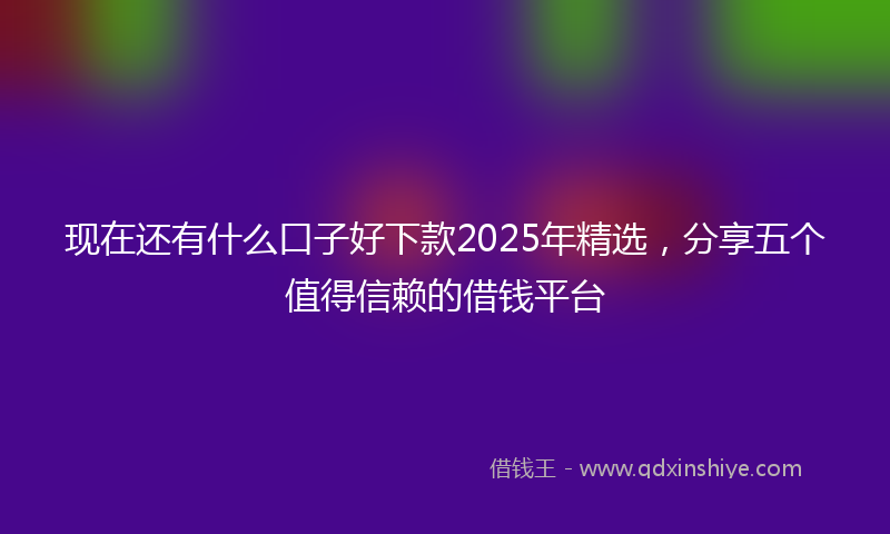 现在还有什么口子好下款2025年精选，分享五个值得信赖的借钱平台