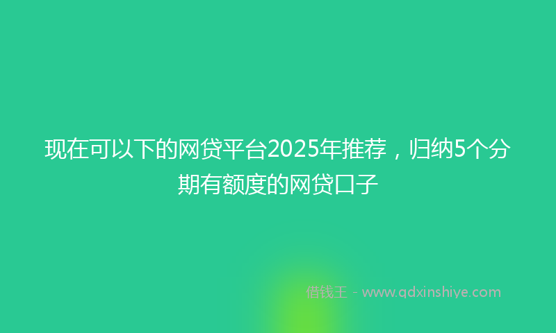 现在可以下的网贷平台2025年推荐，归纳5个分期有额度的网贷口子