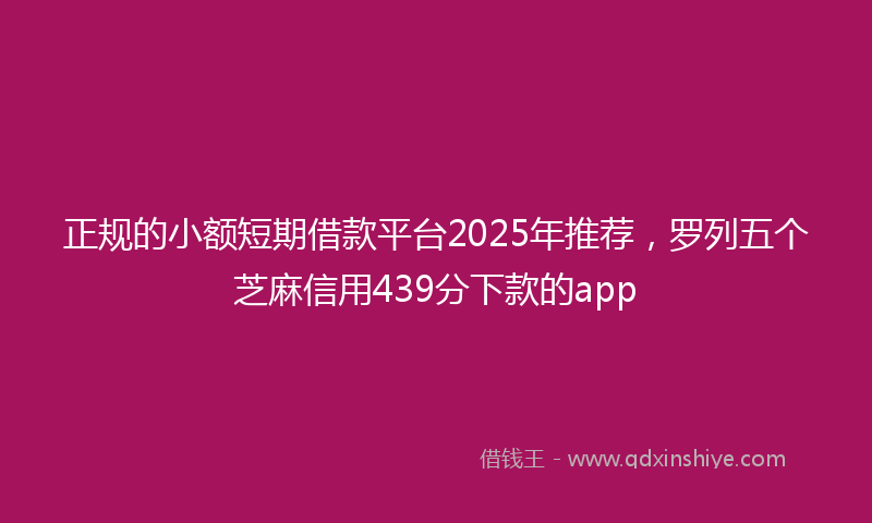 正规的小额短期借款平台2025年推荐，罗列五个芝麻信用439分下款的app