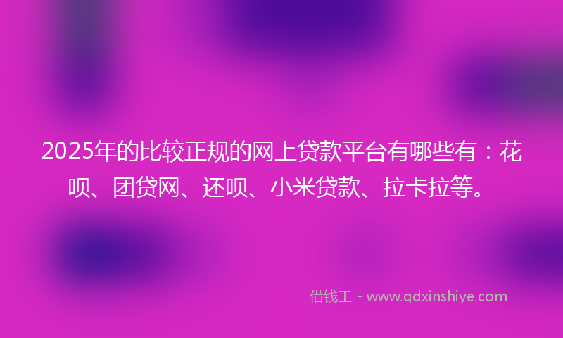 2025年的比较正规的网上贷款平台有哪些有:花呗、团贷网、还呗、小米贷款、拉卡拉等。