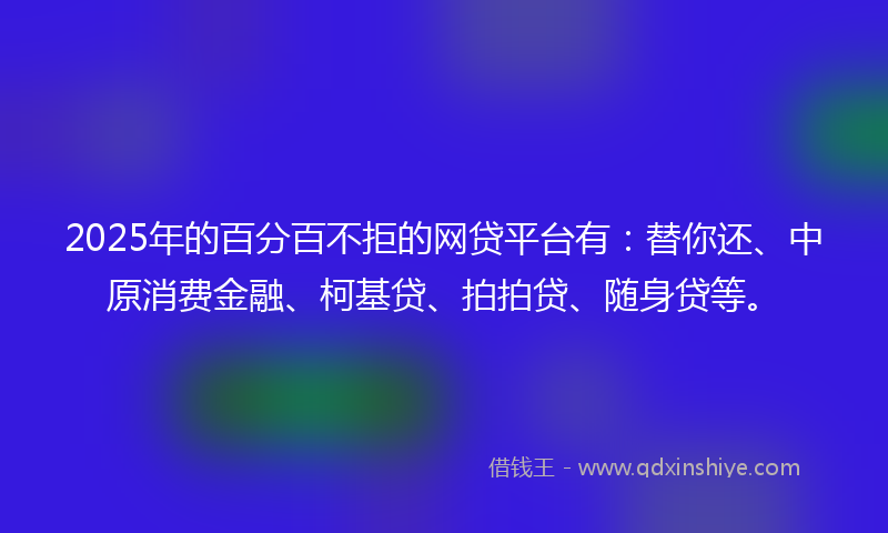 2025年的百分百不拒的网贷平台有：替你还、中原消费金融、柯基贷、拍拍贷、随身贷等。
