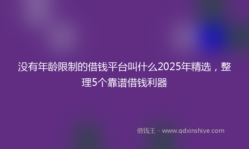 没有年龄限制的借钱平台叫什么2025年精选，整理5个靠谱借钱利器