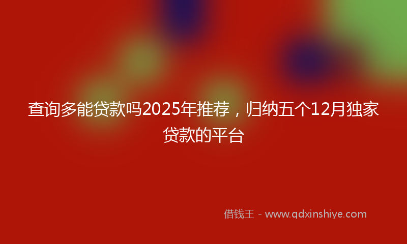 查询多能贷款吗2025年推荐，归纳五个12月独家贷款的平台