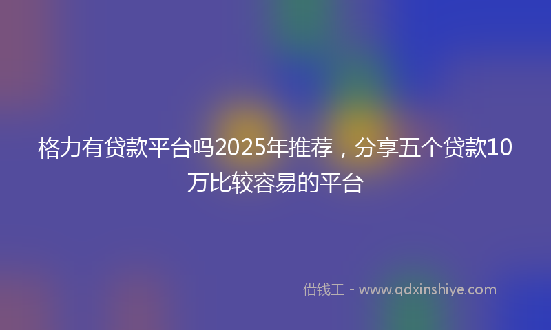 格力有贷款平台吗2025年推荐，分享五个贷款10万比较容易的平台