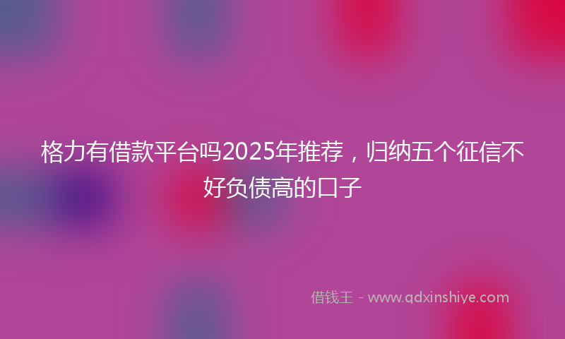 格力有借款平台吗2025年推荐，归纳五个征信不好负债高的口子
