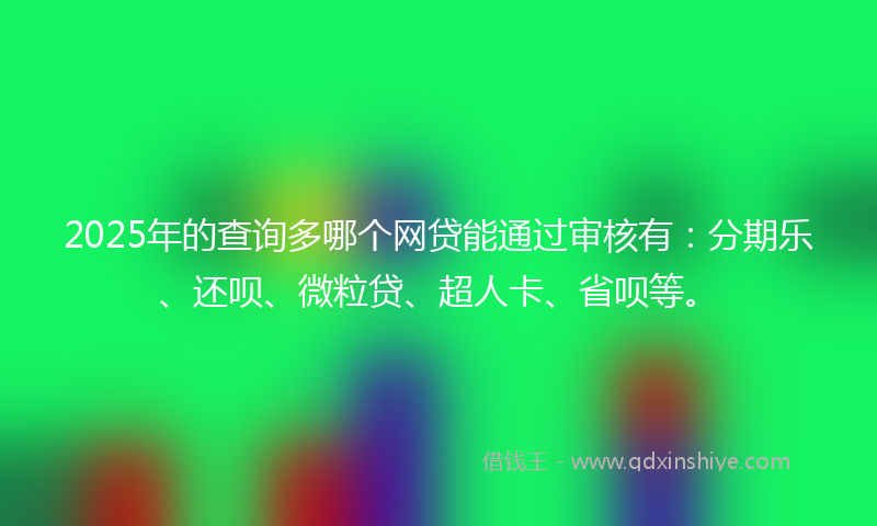 2025年的查询多哪个网贷能通过审核有:分期乐、还呗、微粒贷、超人卡、省呗等。