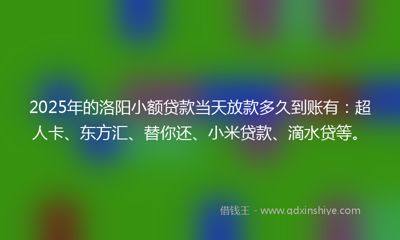 2025年的洛阳小额贷款当天放款多久到账有：超人卡、东方汇、替你还、小米贷款、滴水贷等。