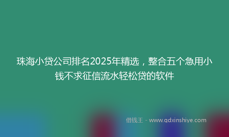 珠海小贷公司排名2025年精选，整合五个急用小钱不求征信流水轻松贷的软件