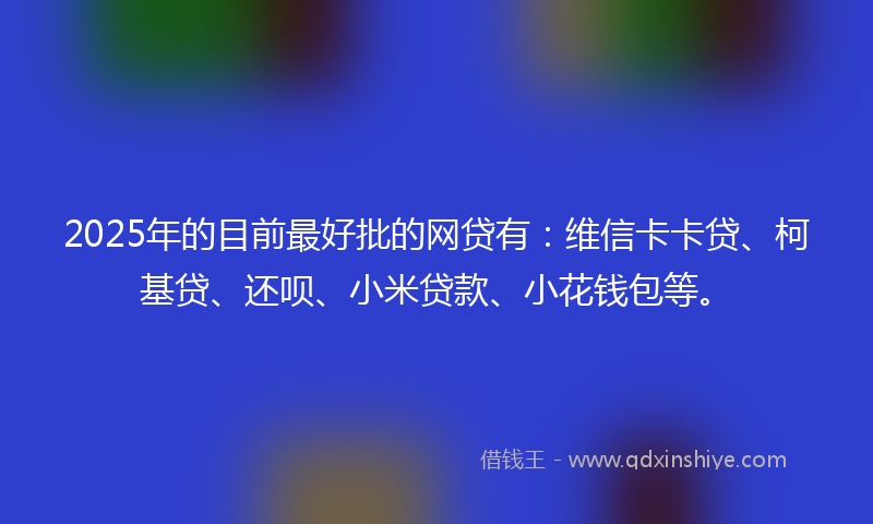 2025年的目前最好批的网贷有：维信卡卡贷、柯基贷、还呗、小米贷款、小花钱包等。