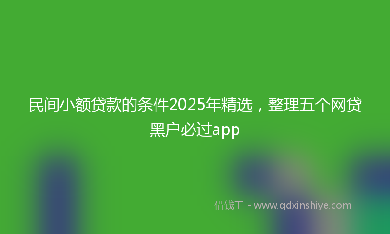民间小额贷款的条件2025年精选，整理五个网贷黑户必过app