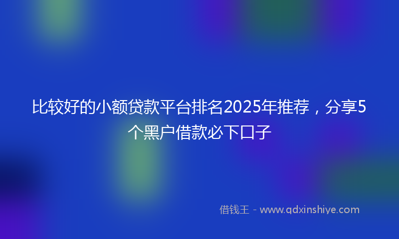 比较好的小额贷款平台排名2025年推荐，分享5个黑户借款必下口子