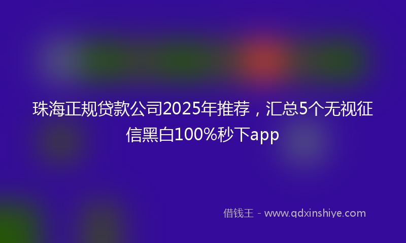 珠海正规贷款公司2025年推荐，汇总5个无视征信黑白100%秒下app