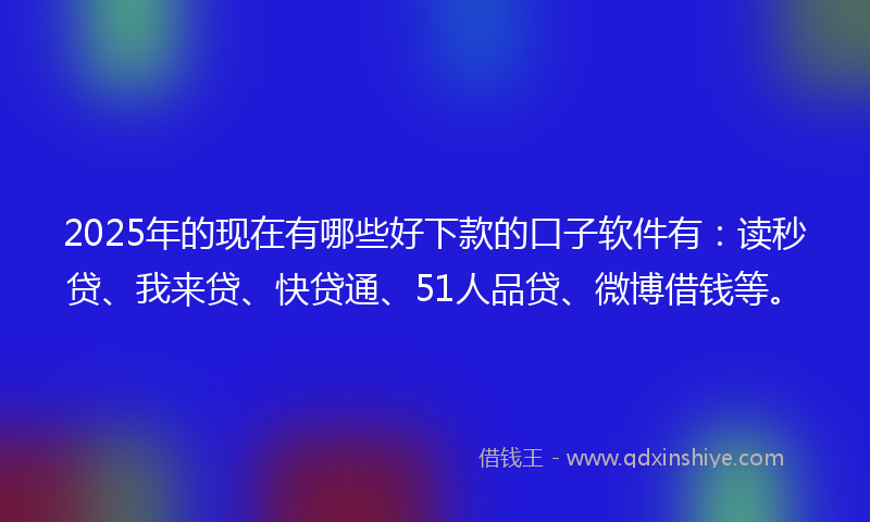 2025年的现在有哪些好下款的口子软件有：读秒贷、我来贷、快贷通、51人品贷、微博借钱等。