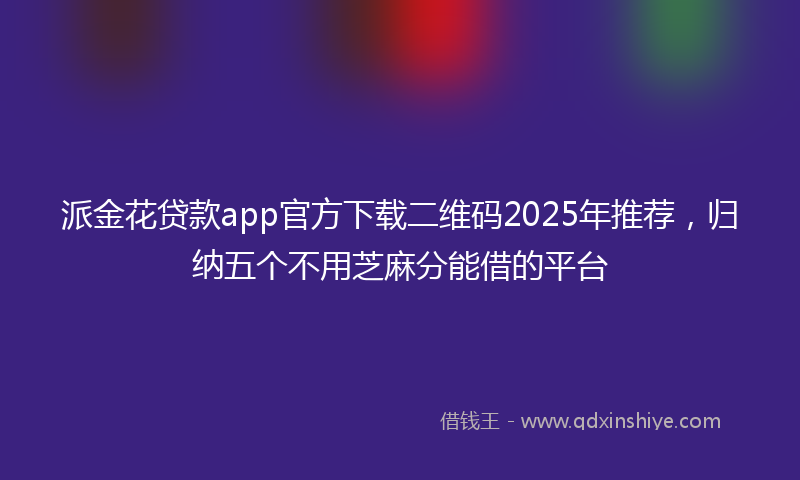 派金花贷款app官方下载二维码2025年推荐，归纳五个不用芝麻分能借的平台
