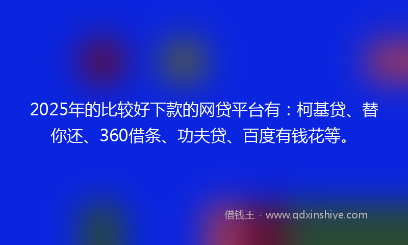 2025年的比较好下款的网贷平台有：柯基贷、替你还、360借条、功夫贷、百度有钱花等。